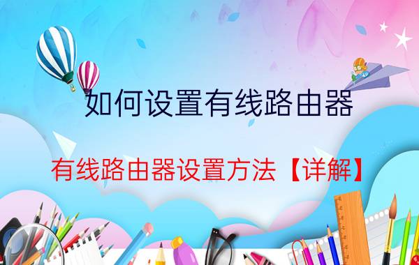 如何设置有线路由器 有线路由器设置方法【详解】